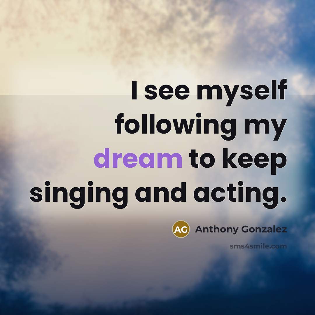 “I see myself following my dream to keep singing and acting.” quote by Anthony Gonzalez