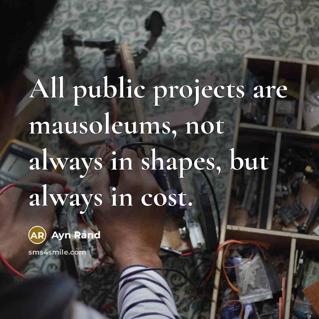 “All public projects are mausoleums, not always in shapes, but always in cost.” quote by Ayn Rand