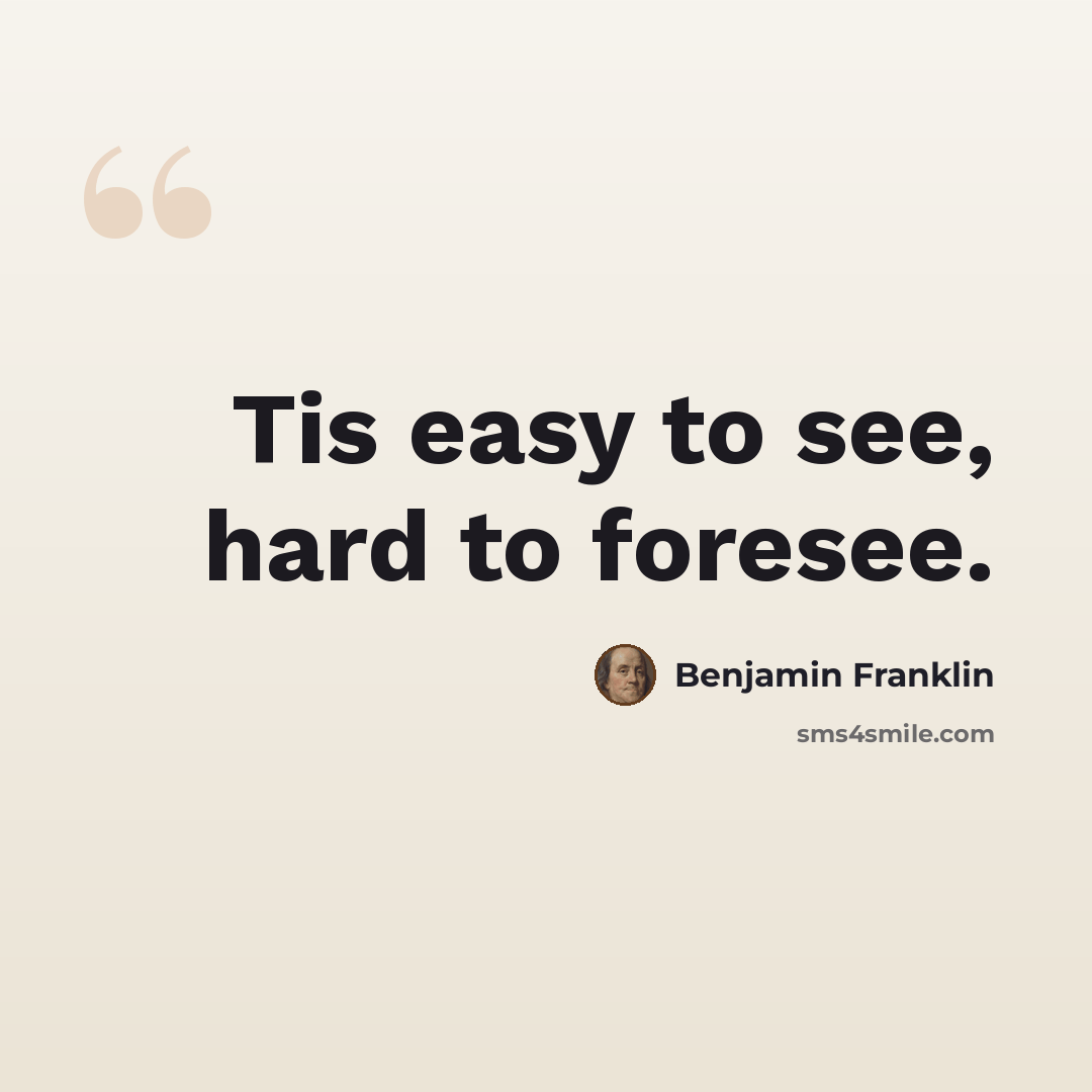 “Tis easy to see, hard to foresee.” quote by Benjamin Franklin