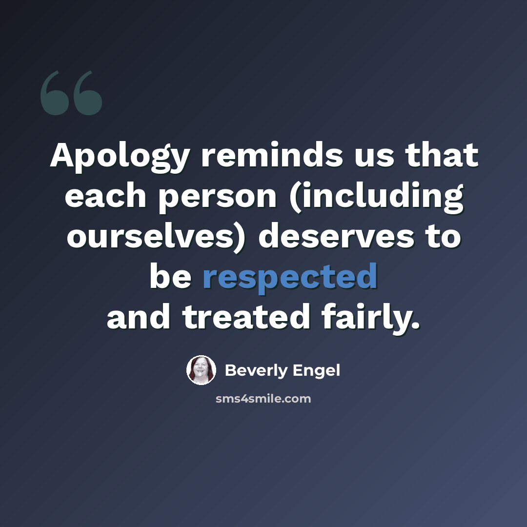 “Apology reminds us that each person (including ourselves) deserves to be respected and treated fairly.” quote by Beverly Engel