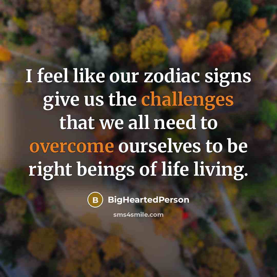 “I feel like our zodiac signs give us the challenges that we all need to overcome ourselves to be right beings of life living.” quote by BigHeartedPerson