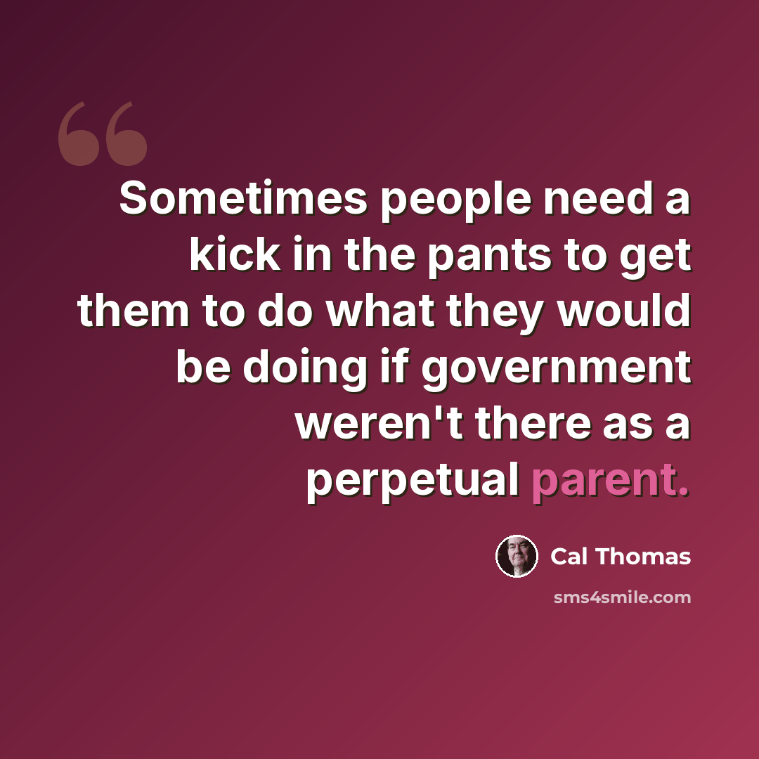 “Sometimes people need a kick in the pants to get them to do what they would be doing if government weren't there as a perpetual parent.” quote by Cal Thomas