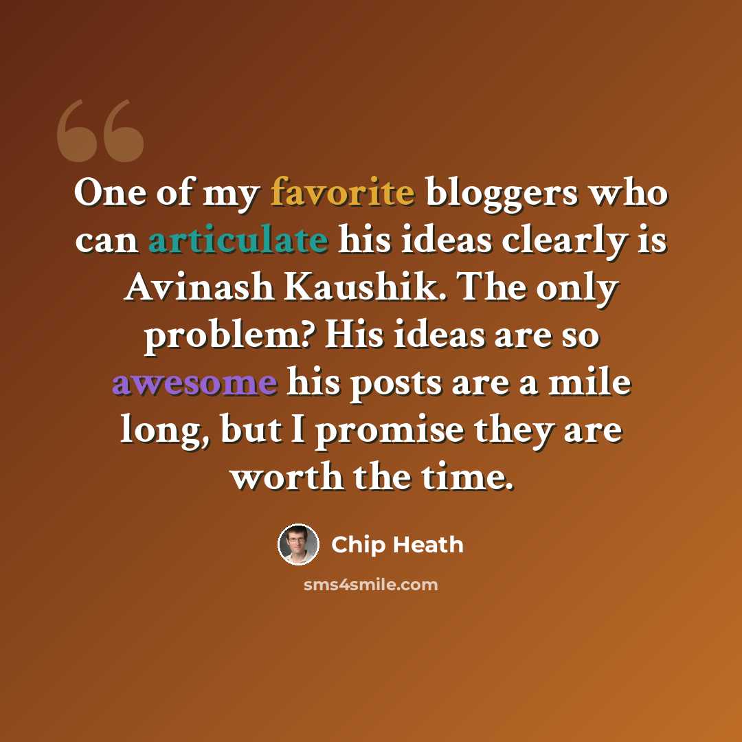 “One of my favorite bloggers who can articulate his ideas clearly is Avinash Kaushik. The only problem? His ideas are so awesome his posts are a mile long, but I promise they are worth the time.” quote by Chip Heath