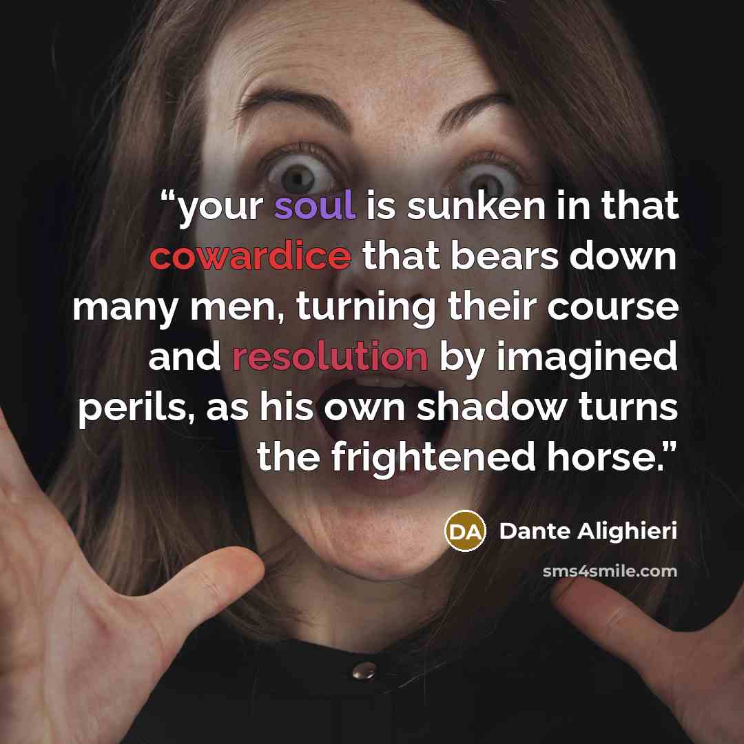 “your soul is sunken in that cowardice that bears down many men, turning their course and resolution by imagined perils, as his own shadow turns the frightened horse.” quote by Dante Alighieri