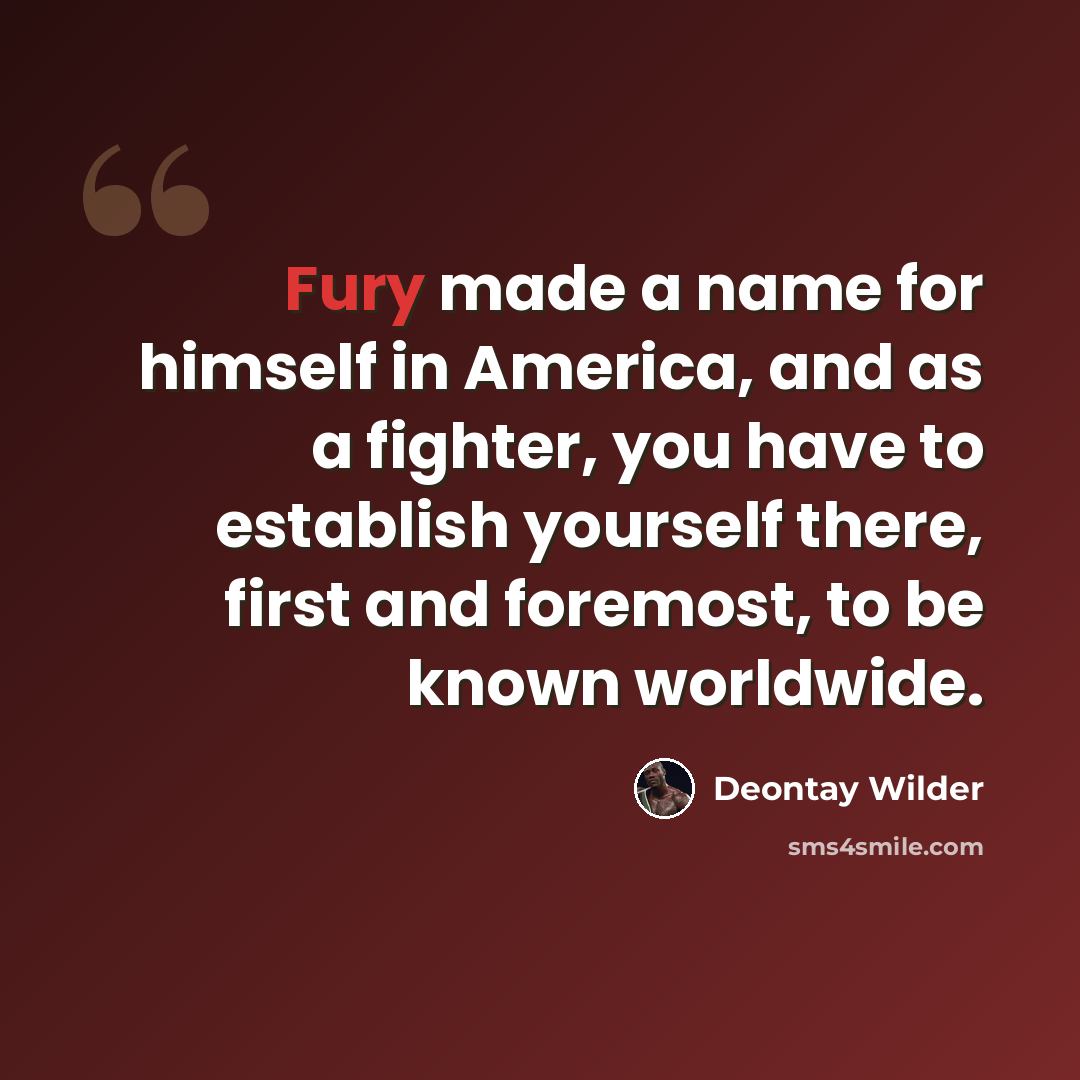 “Fury made a name for himself in America, and as a fighter, you have to establish yourself there, first and foremost, to be known worldwide.” quote by Deontay Wilder