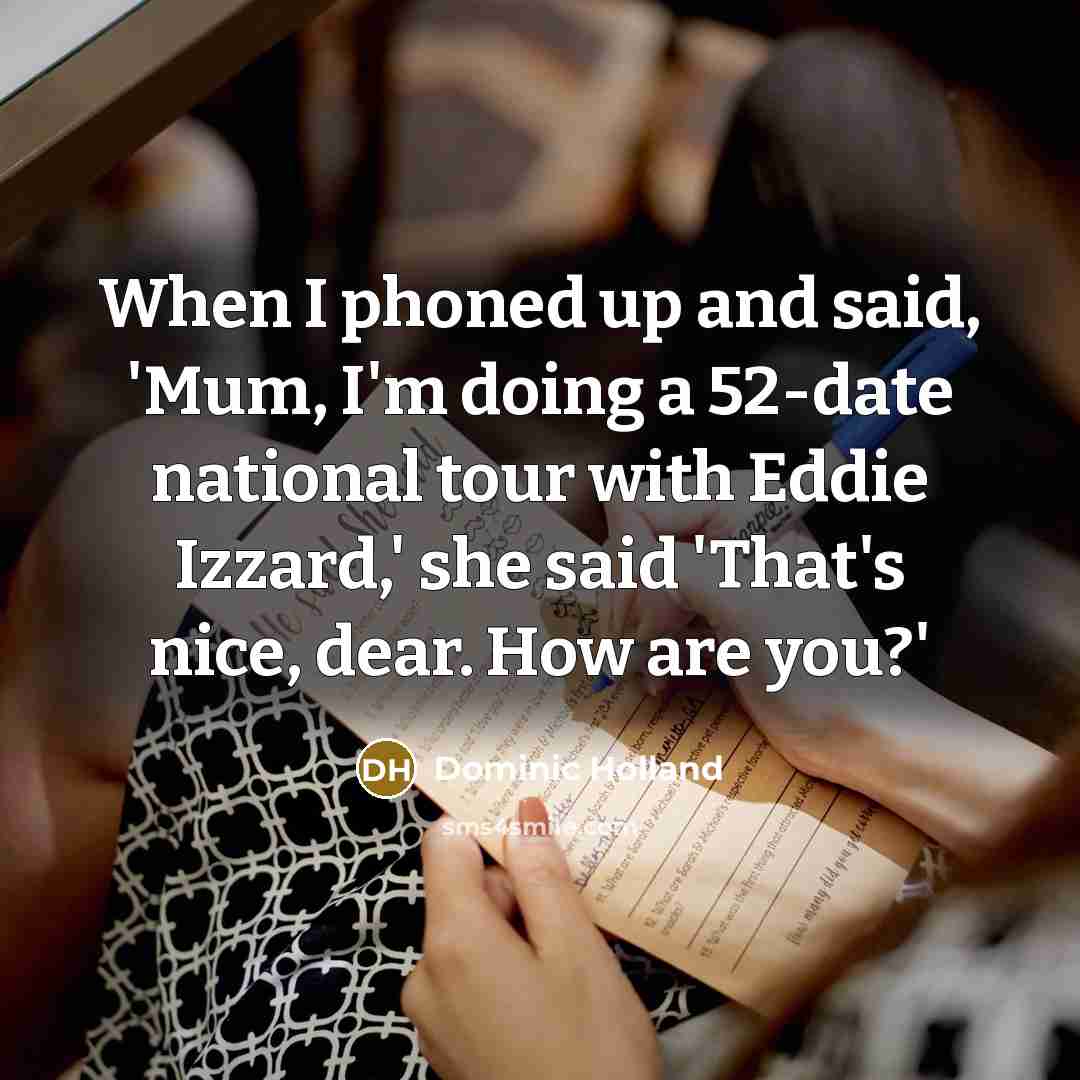 “When I phoned up and said, 'Mum, I'm doing a 52-date national tour with Eddie Izzard,' she said 'That's nice, dear. How are you?'” quote by Dominic Holland