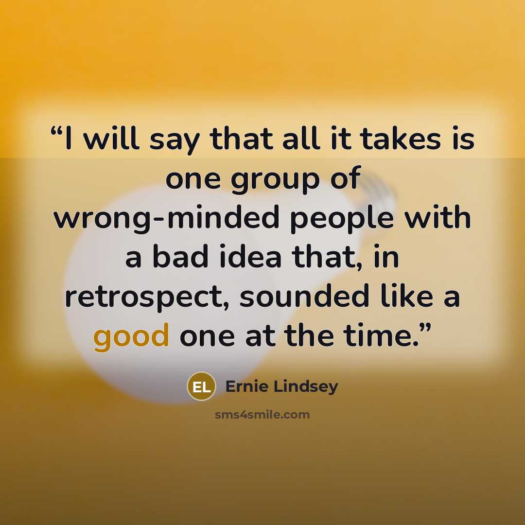 “I will say that all it takes is one group of wrong-minded people with a bad idea that, in retrospect, sounded like a good one at the time.” quote by Ernie Lindsey