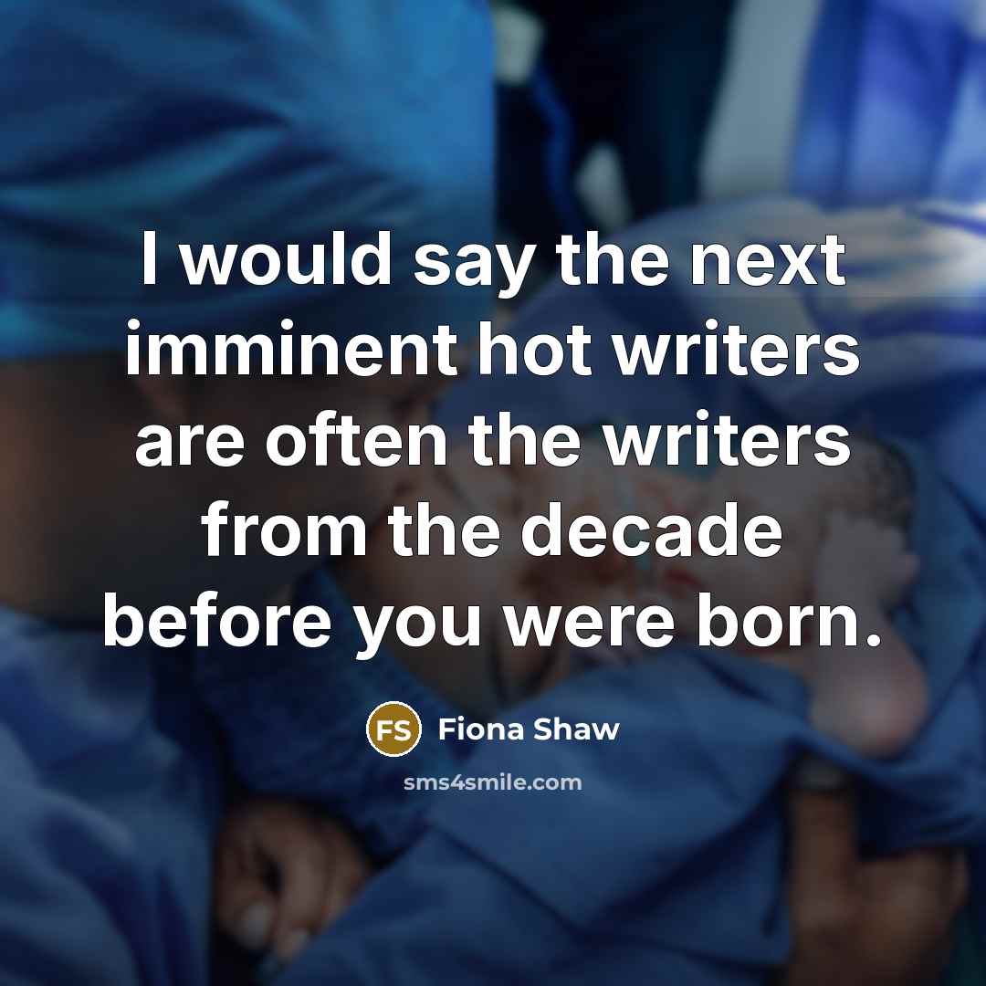 “I would say the next imminent hot writers are often the writers from the decade before you were born.” quote by Fiona Shaw