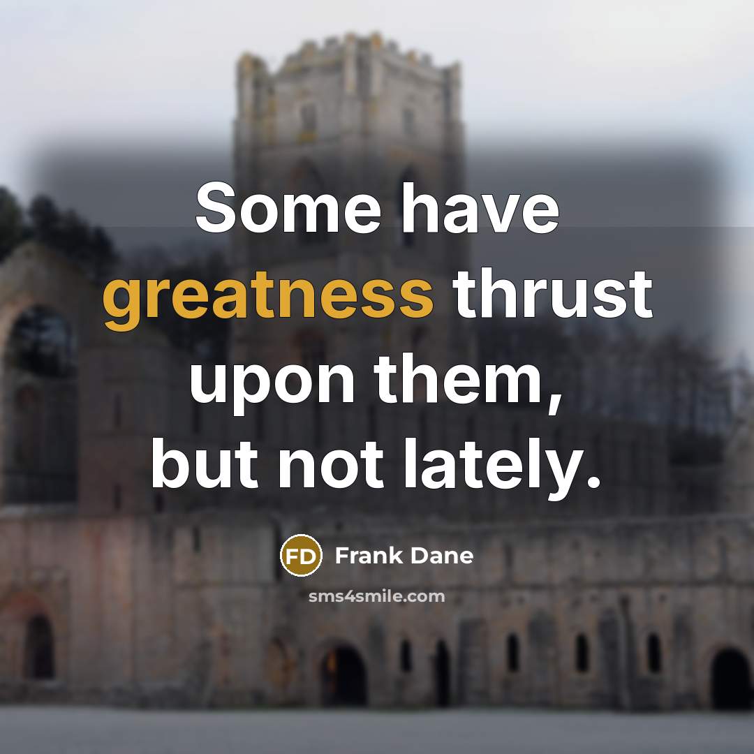 “Some have greatness thrust upon them, but not lately.” quote by Frank Dane