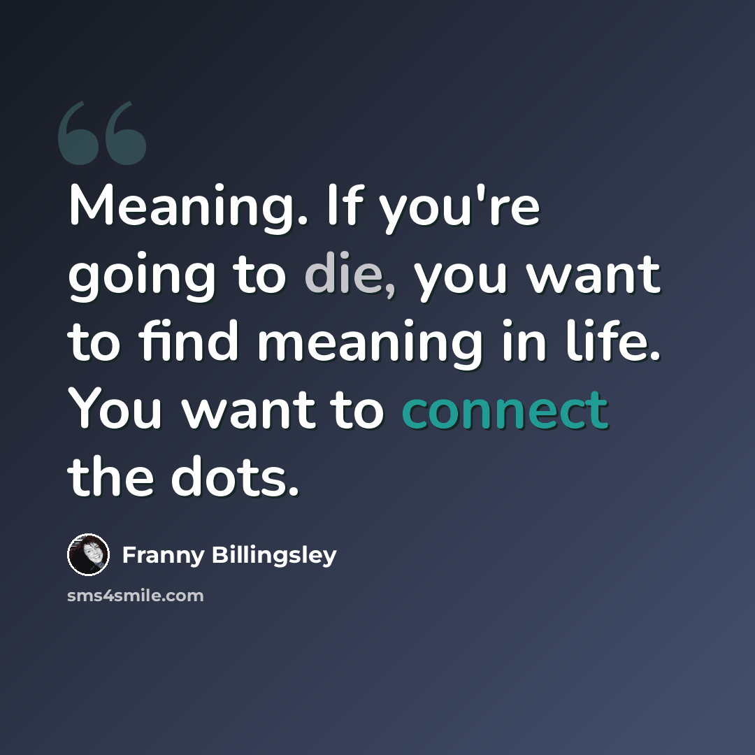 “Meaning. If you're going to die, you want to find meaning in life. You want to connect the dots.” quote by Franny Billingsley