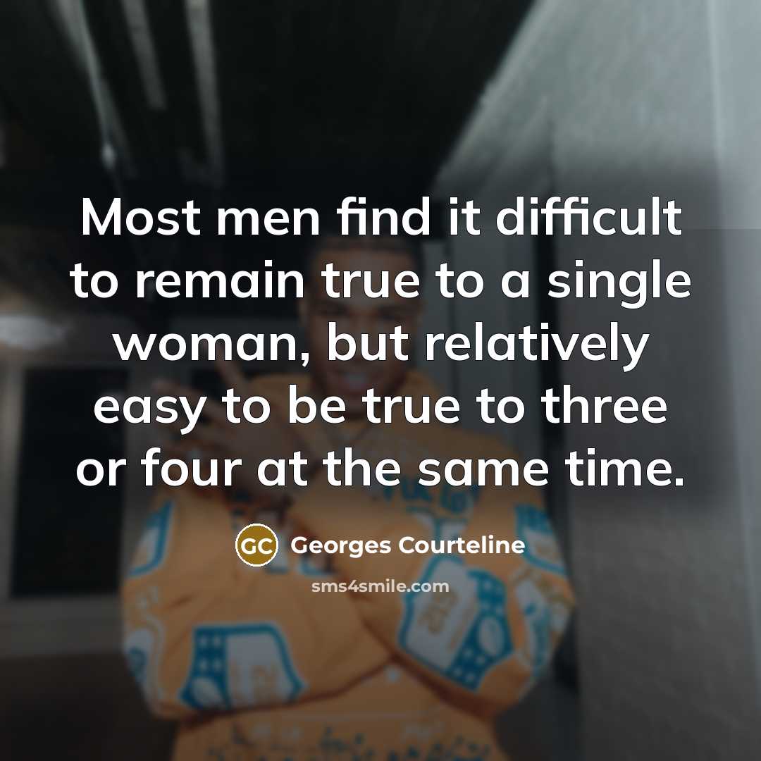 “Most men find it difficult to remain true to a single woman, but relatively easy to be true to three or four at the same time.” quote by Georges Courteline