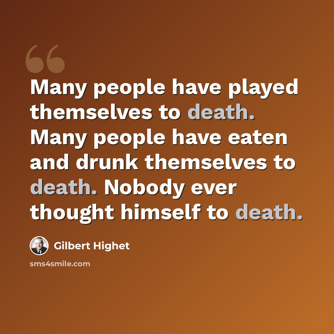 “Many people have played themselves to death. Many people have eaten and drunk themselves to death. Nobody ever thought himself to death.” quote by Gilbert Highet
