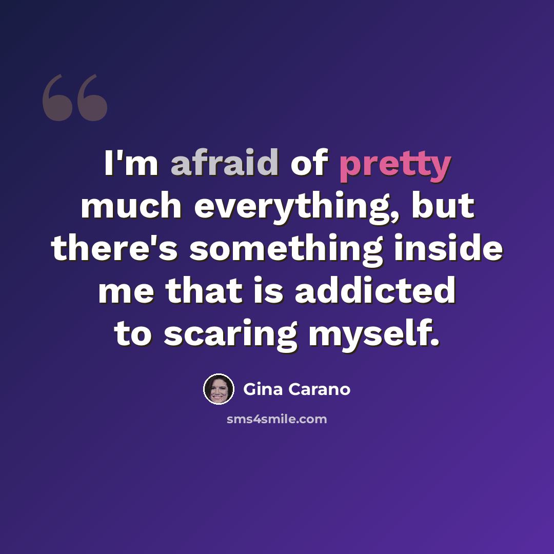 “I'm afraid of pretty much everything, but there's something inside me that is addicted to scaring myself.” quote by Gina Carano