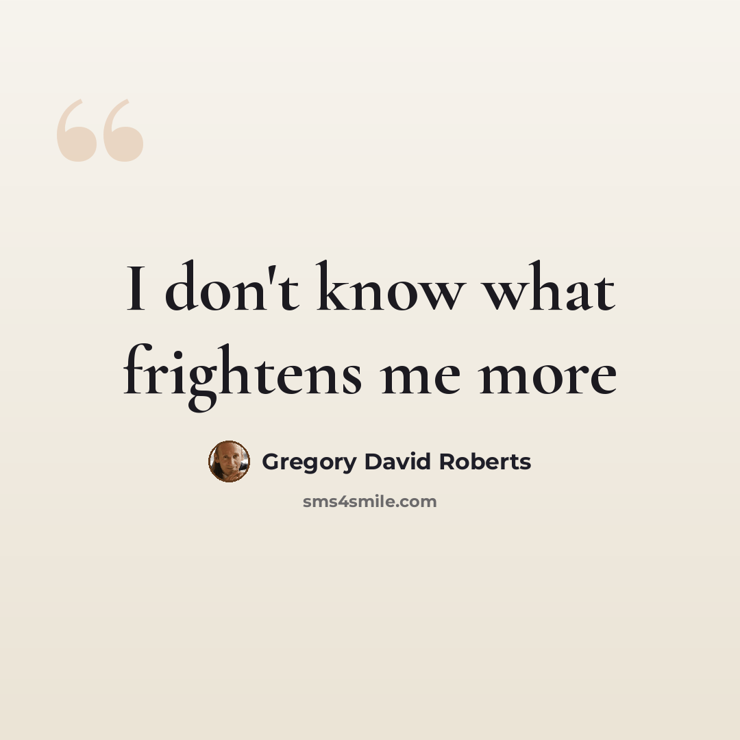 “I don't know what frightens me more” quote by Gregory David Roberts