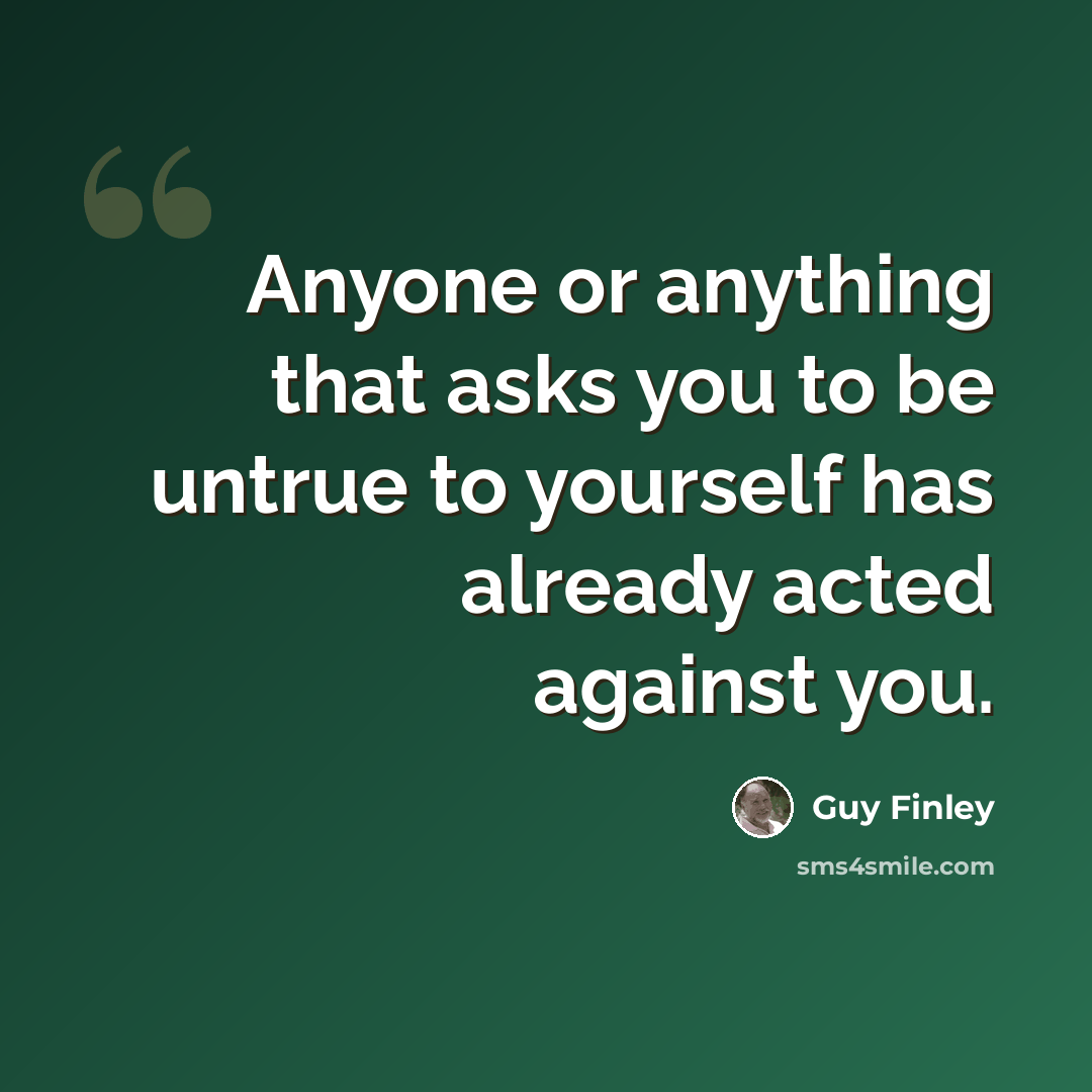 “Anyone or anything that asks you to be untrue to yourself has already acted against you.” quote by Guy Finley
