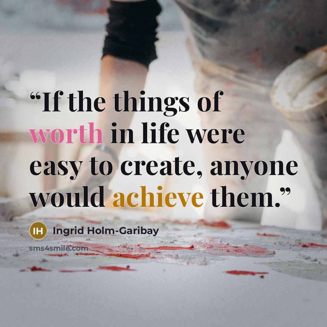 “If the things of worth in life were easy to create, anyone would achieve them.” quote by Ingrid Holm-Garibay