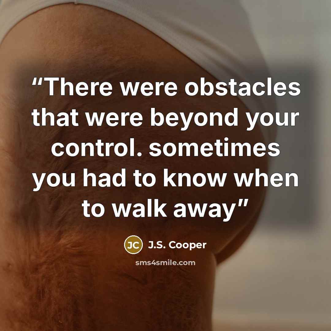 “There were obstacles that were beyond your control. sometimes you had to know when to walk away” quote by J.S. Cooper