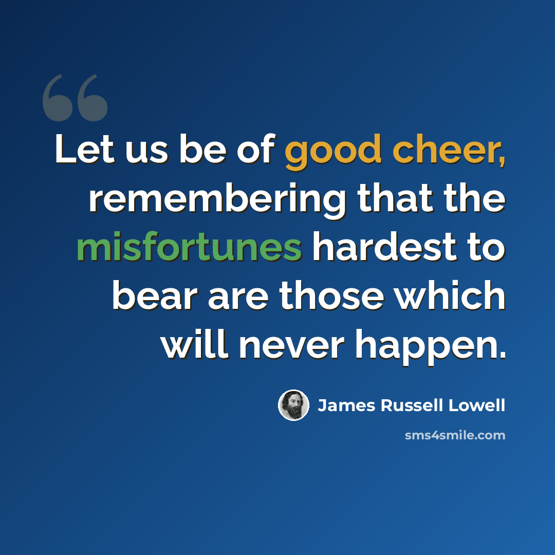 “Let us be of good cheer, remembering that the misfortunes hardest to bear are those which will never happen.” quote by James Russell Lowell