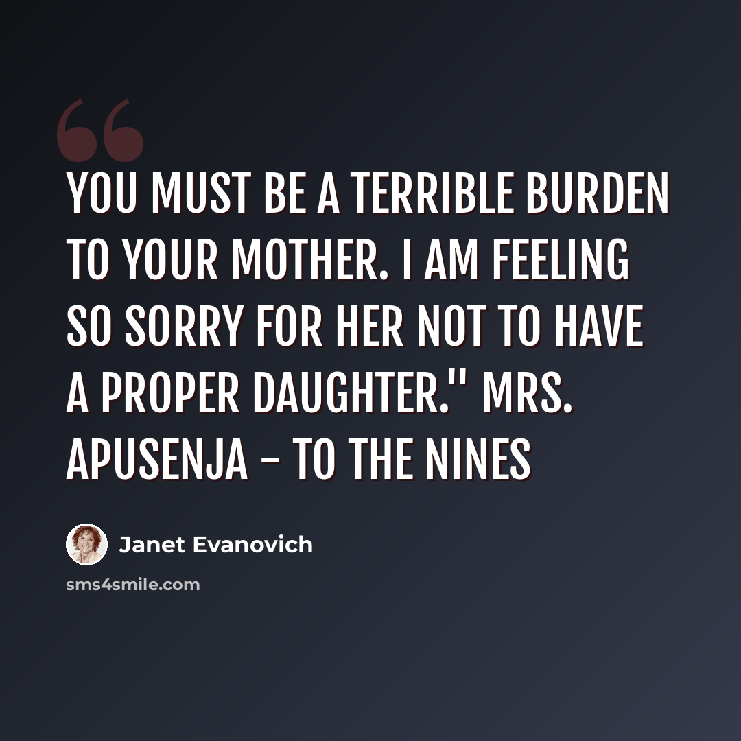 “You must be a terrible burden to your mother. I am feeling so sorry for her not to have a proper daughter." Mrs. Apusenja - To the Nines” quote by Janet Evanovich