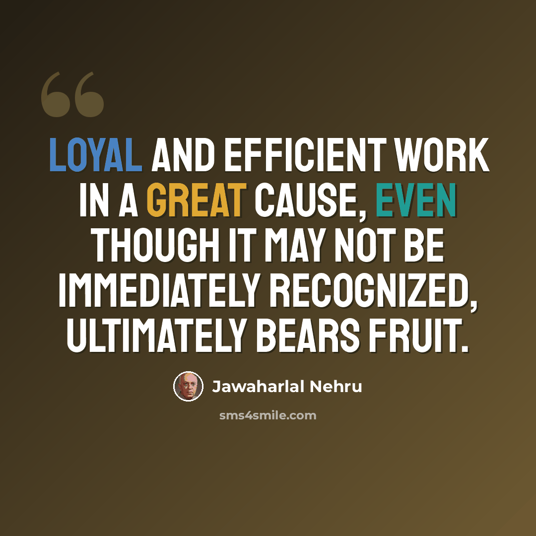 “Loyal and efficient work in a great cause, even though it may not be immediately recognized, ultimately bears fruit.” quote by Jawaharlal Nehru