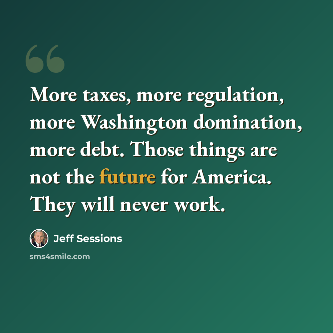 “More taxes, more regulation, more Washington domination, more debt. Those things are not the future for America. They will never work.” quote by Jeff Sessions