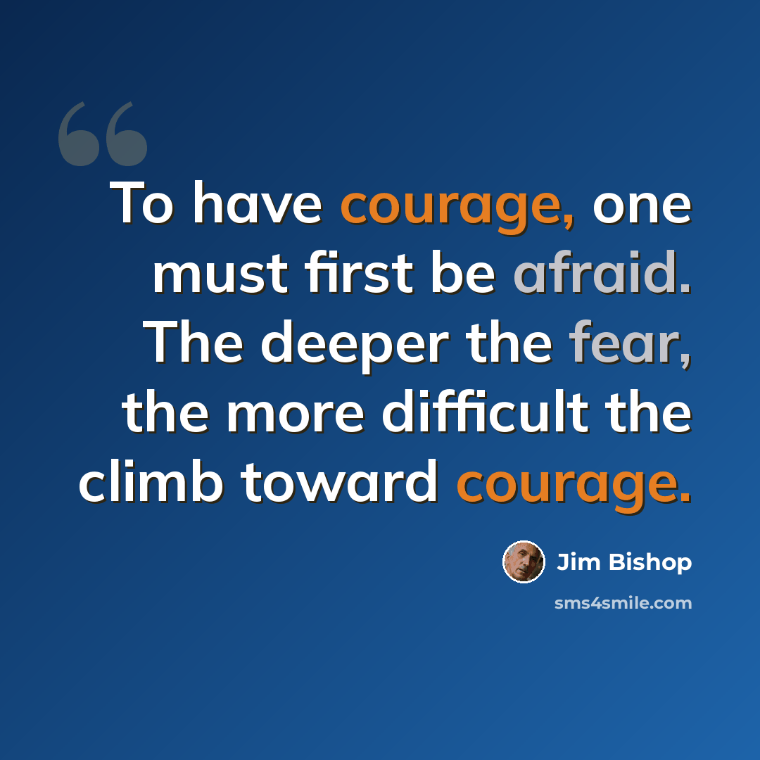 “To have courage, one must first be afraid. The deeper the fear, the more difficult the climb toward courage.” quote by Jim Bishop