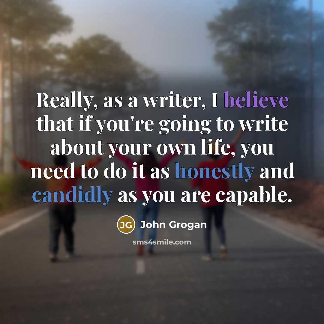 “Really, as a writer, I believe that if you're going to write about your own life, you need to do it as honestly and candidly as you are capable.” quote by John Grogan
