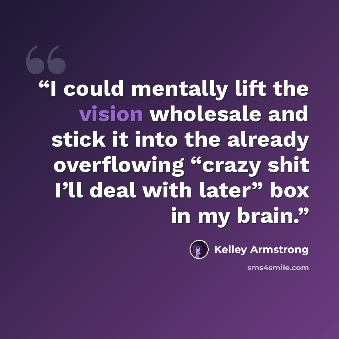 “I could mentally lift the vision wholesale and stick it into the already overflowing “crazy shit I’ll deal with later” box in my brain.” quote by Kelley Armstrong