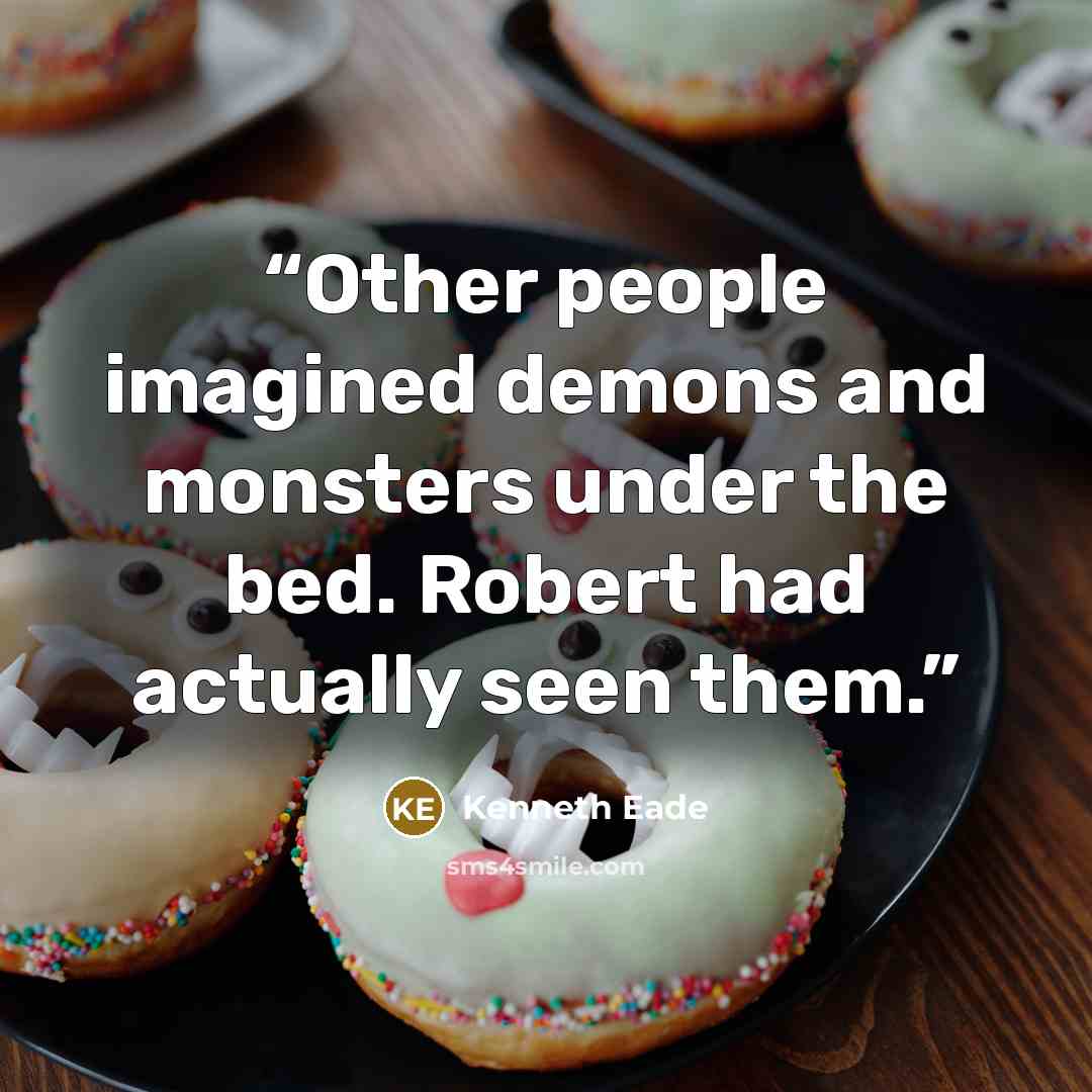 “Other people imagined demons and monsters under the bed. Robert had actually seen them.” quote by Kenneth Eade