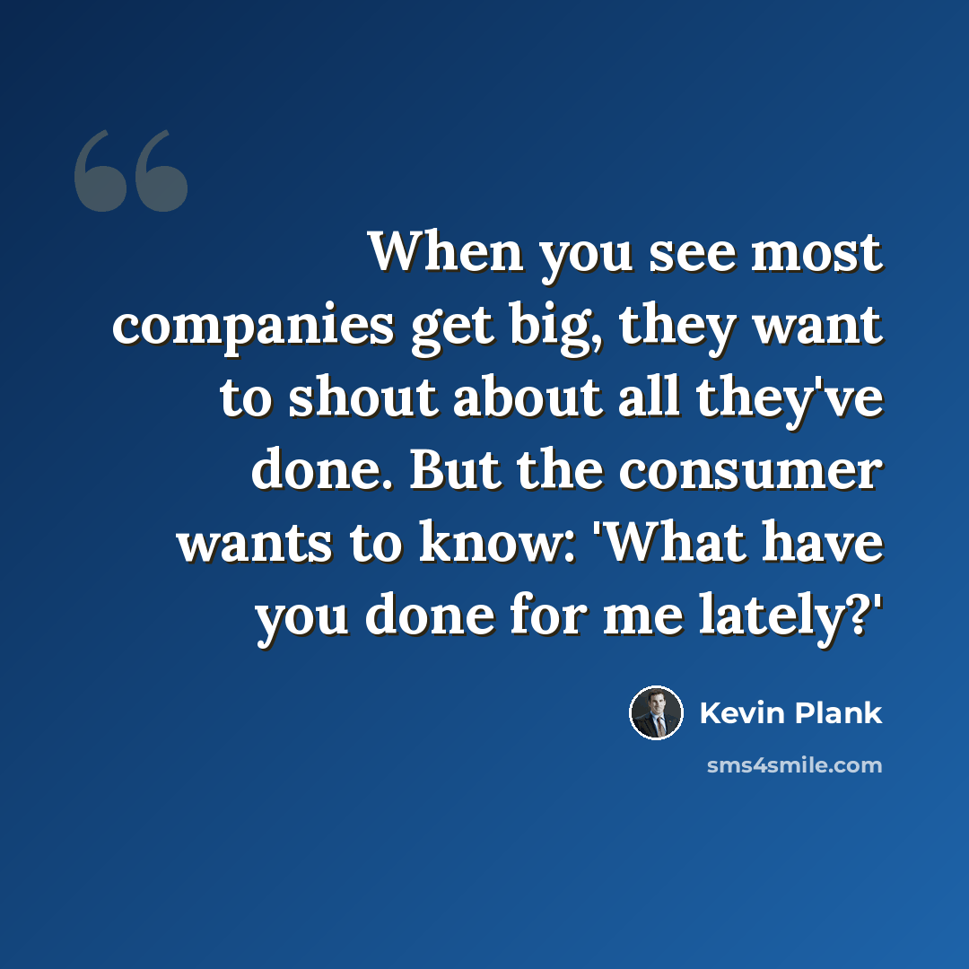 “When you see most companies get big, they want to shout about all they've done. But the consumer wants to know: 'What have you done for me lately?'” quote by Kevin Plank