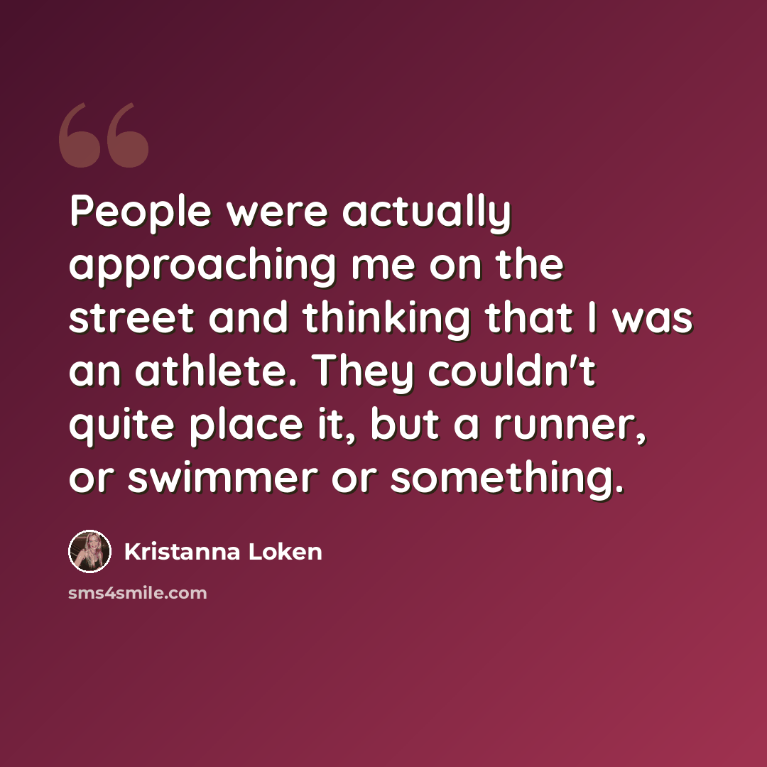 “People were actually approaching me on the street and thinking that I was an athlete. They couldn't quite place it, but a runner, or swimmer or something.” quote by Kristanna Loken