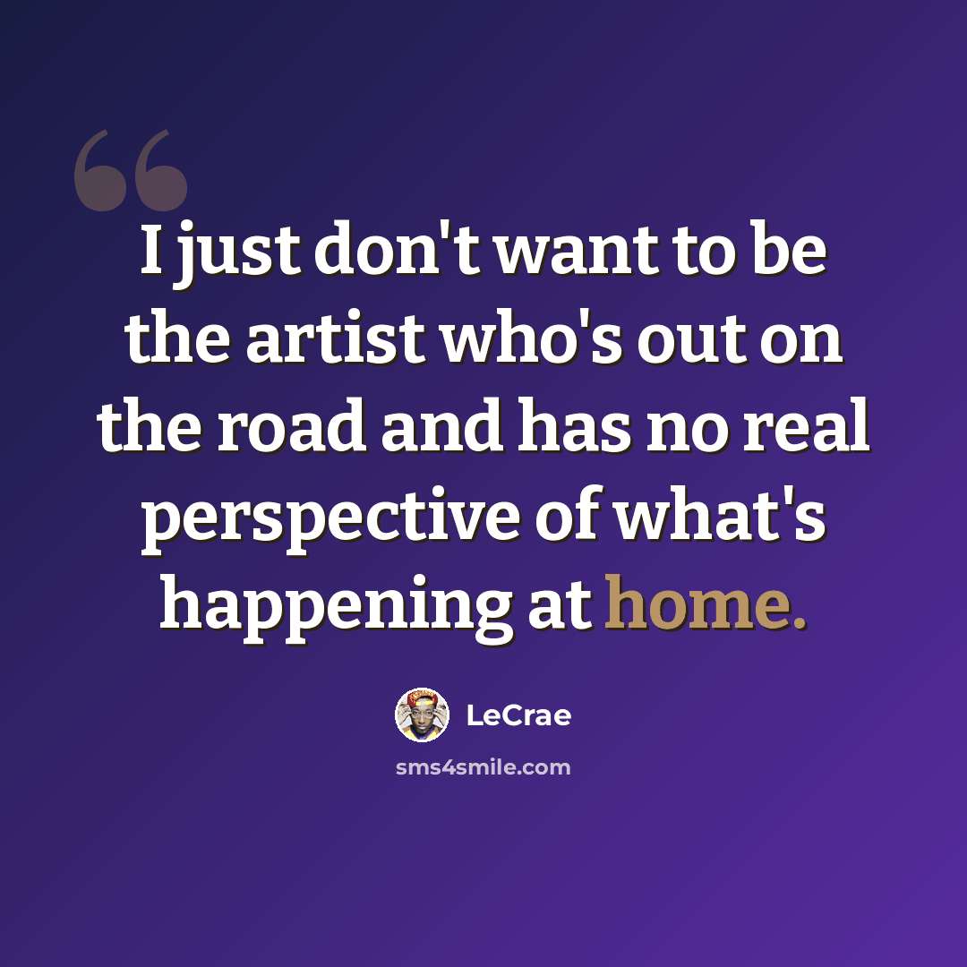 “I just don't want to be the artist who's out on the road and has no real perspective of what's happening at home.” quote by Lecrae