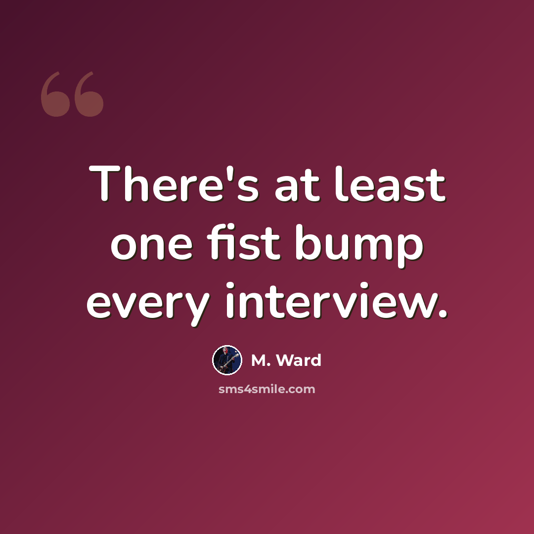 “There's at least one fist bump every interview.” quote by M. Ward