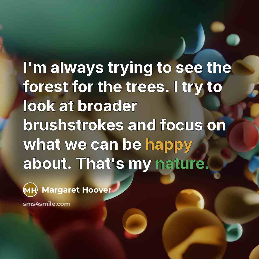 “I'm always trying to see the forest for the trees. I try to look at broader brushstrokes and focus on what we can be happy about. That's my nature.” quote by Margaret Hoover