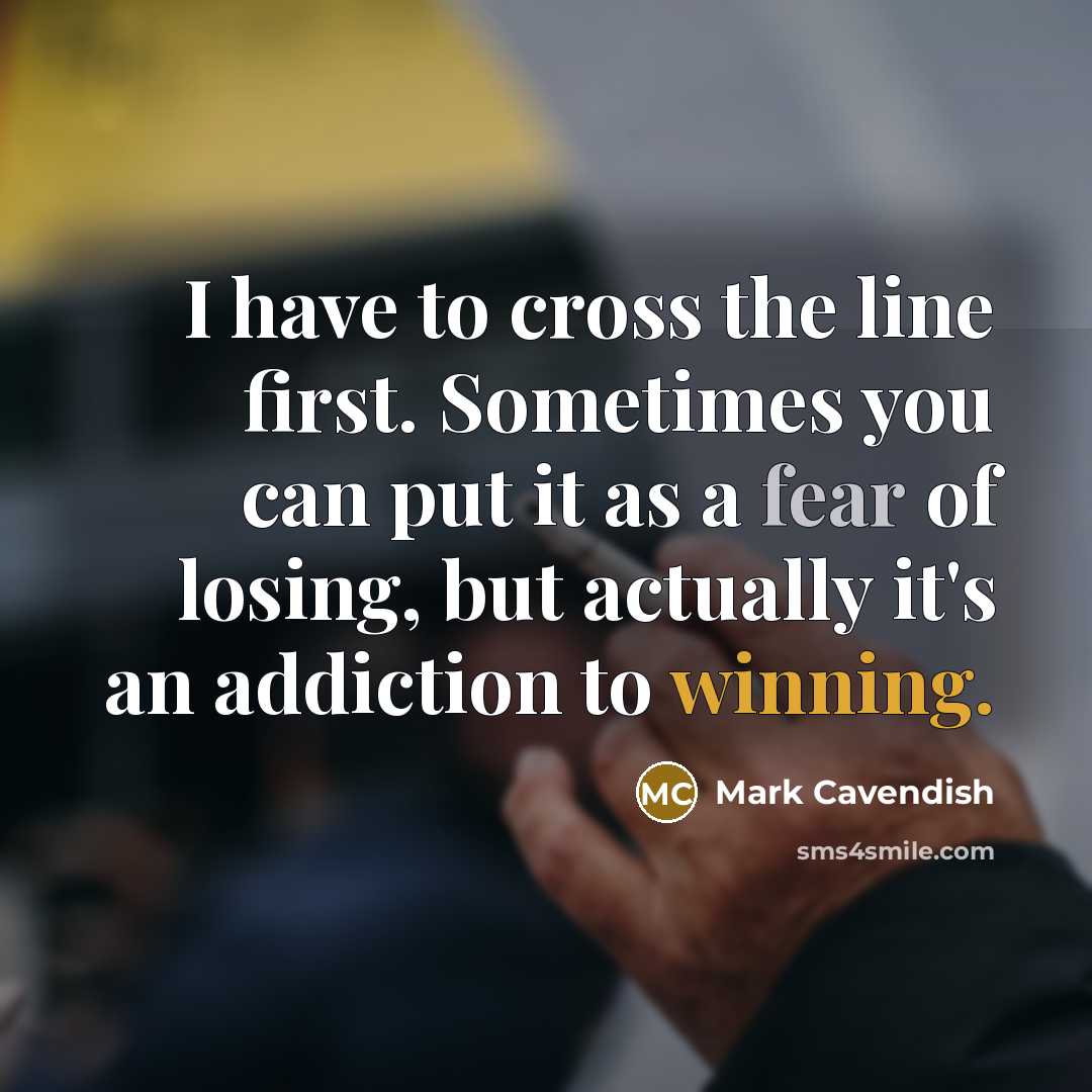 “I have to cross the line first. Sometimes you can put it as a fear of losing, but actually it's an addiction to winning.” quote by Mark Cavendish