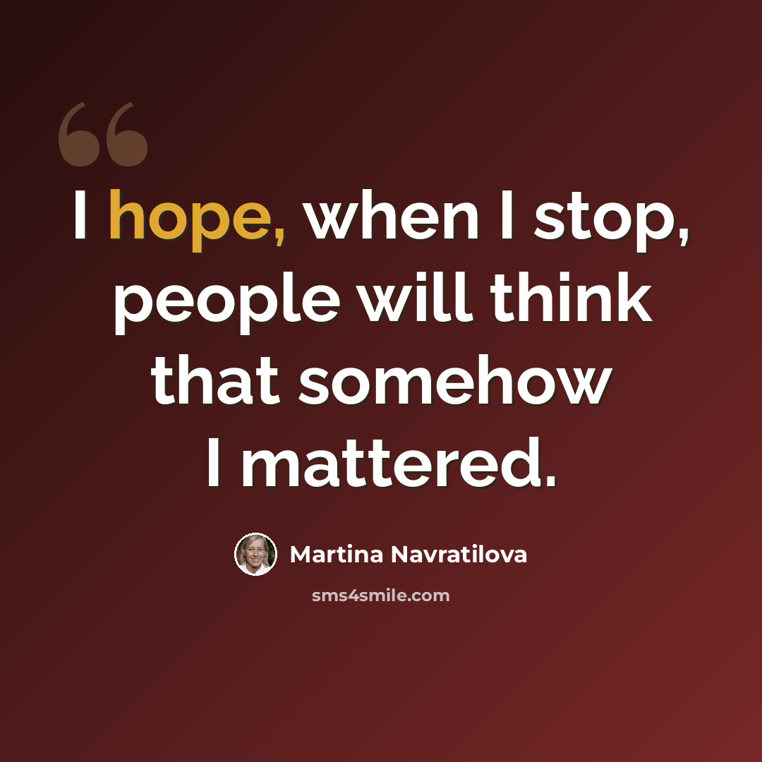 “I hope, when I stop, people will think that somehow I mattered.” quote by Martina Navratilova