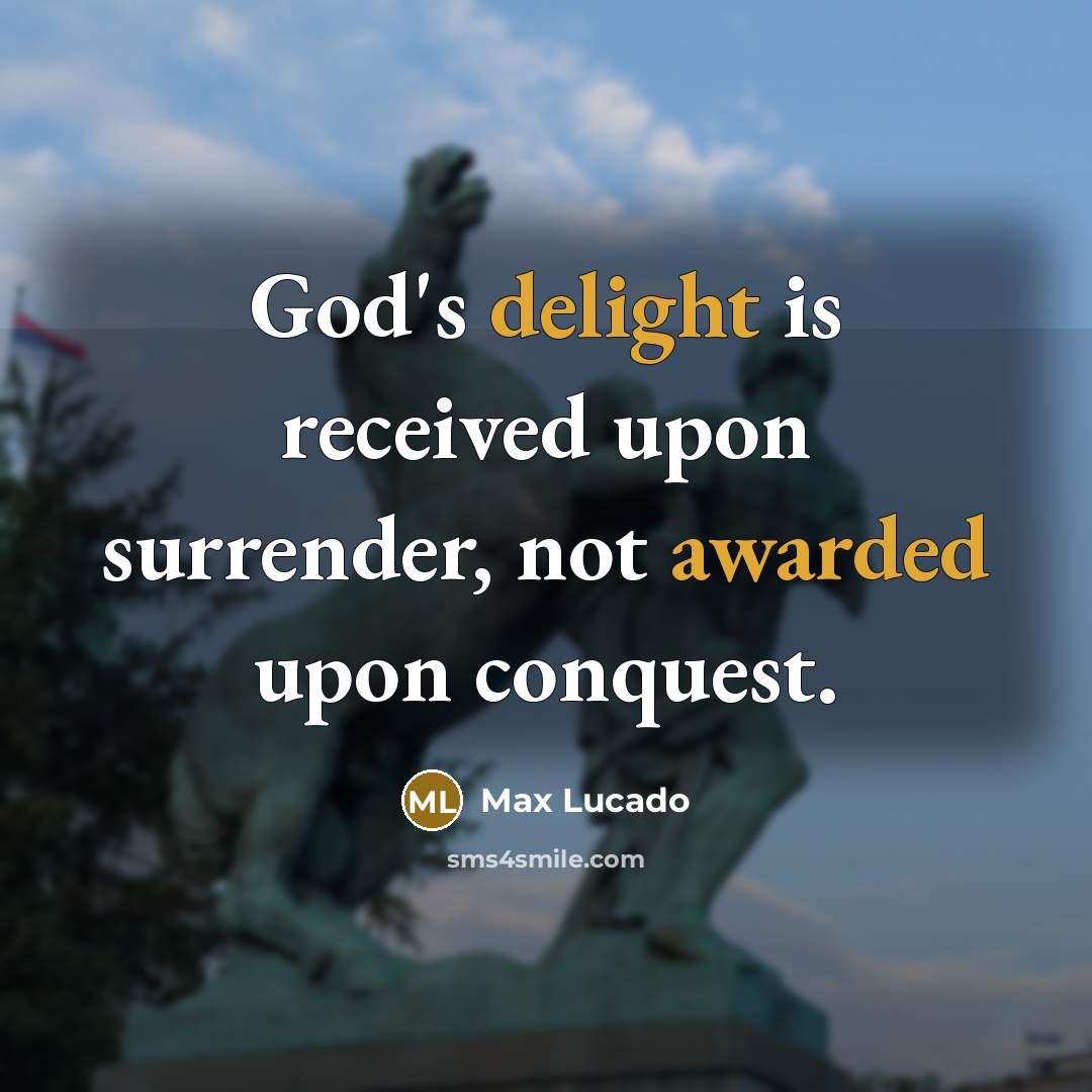 “God's delight is received upon surrender, not awarded upon conquest.” quote by Max Lucado