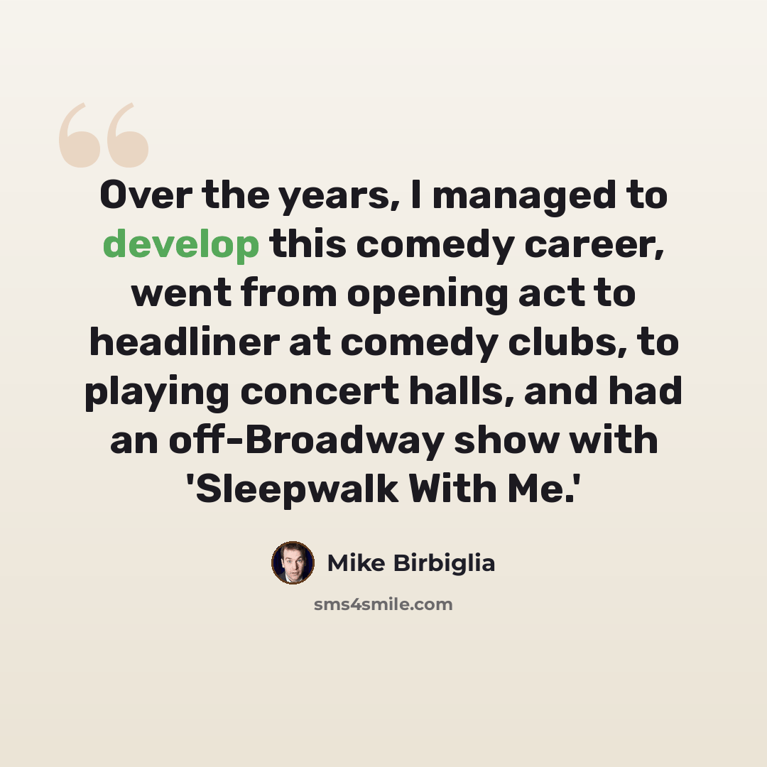 “Over the years, I managed to develop this comedy career, went from opening act to headliner at comedy clubs, to playing concert halls, and had an off-Broadway show with 'Sleepwalk With Me.'” quote by Mike Birbiglia