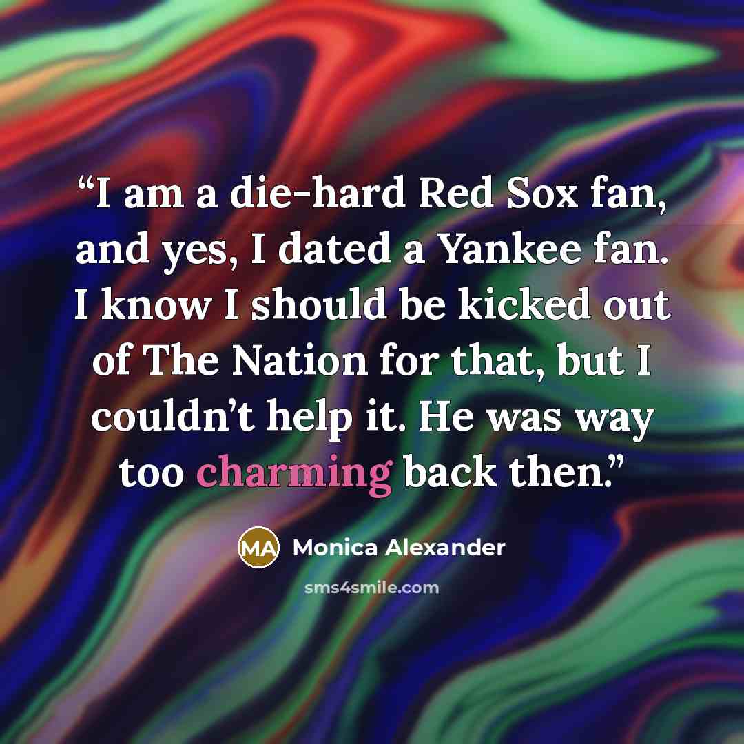 “I am a die-hard Red Sox fan, and yes, I dated a Yankee fan. I know I should be kicked out of The Nation for that, but I couldn’t help it. He was way too charming back then.” quote by Monica Alexander