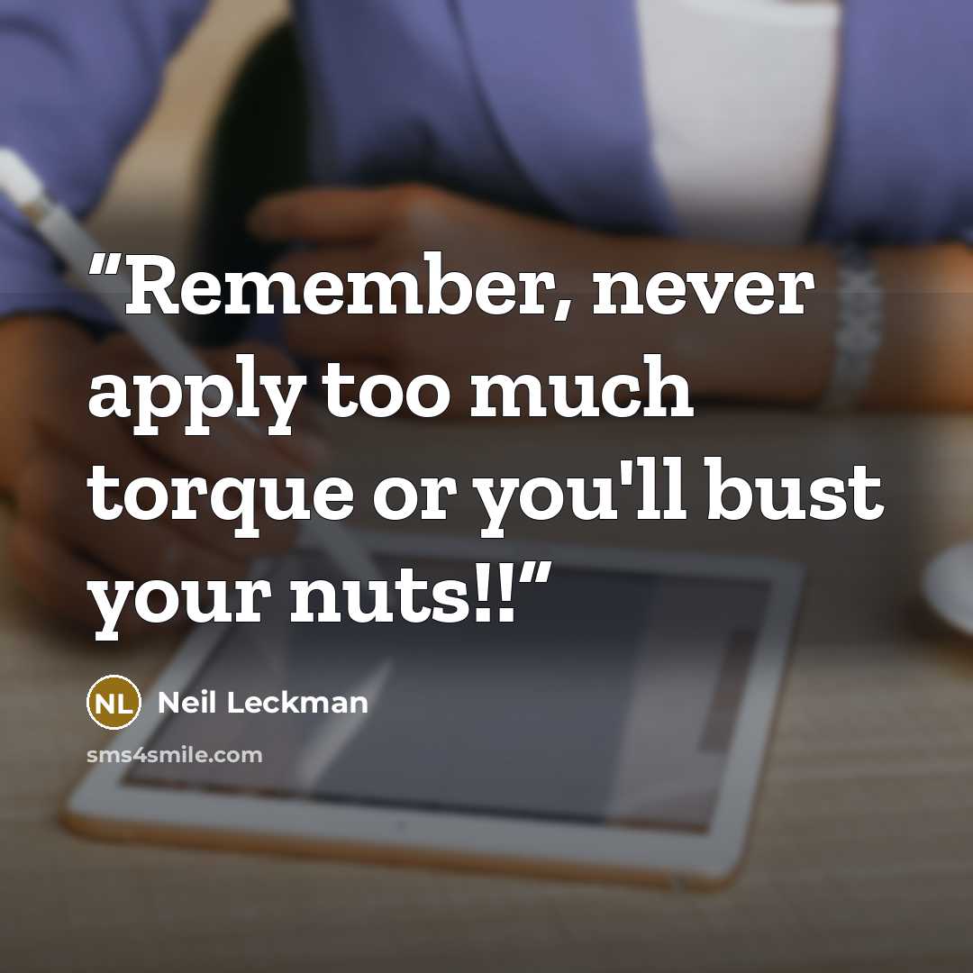 “Remember, never apply too much torque or you'll bust your nuts!!” quote by Neil Leckman