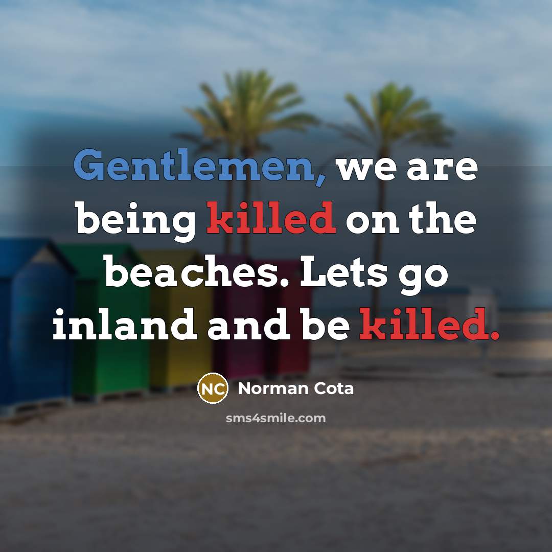 “Gentlemen, we are being killed on the beaches. Lets go inland and be killed.” quote by Norman Cota