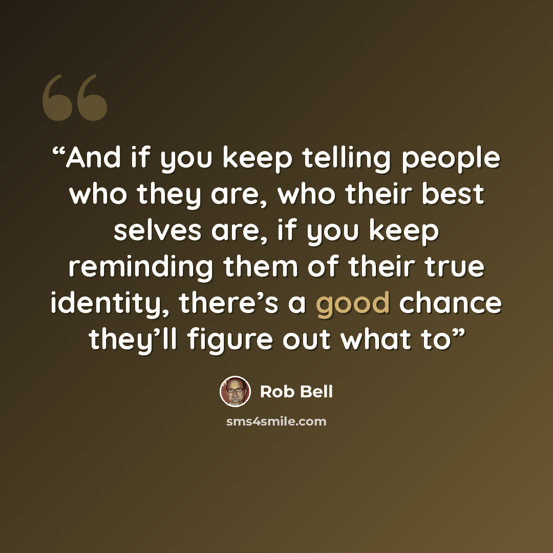 “And if you keep telling people who they are, who their best selves are, if you keep reminding them of their true identity, there’s a good chance they’ll figure out what to” quote by Rob Bell