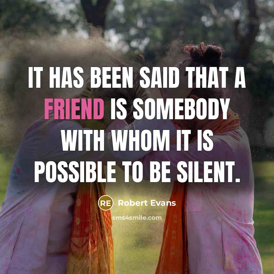 “It has been said that a friend is somebody with whom it is possible to be silent.” quote by Robert Evans