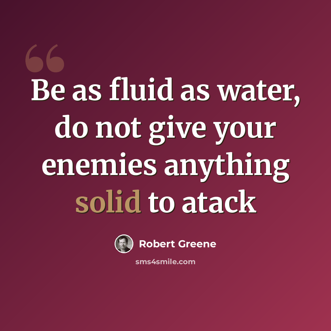 “Be as fluid as water, do not give your enemies anything solid to atack” quote by Robert Greene