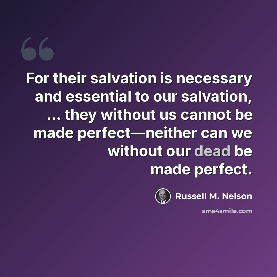 “For their salvation is necessary and essential to our salvation, … they without us cannot be made perfect—neither can we without our dead be made perfect.” quote by Russell M. Nelson