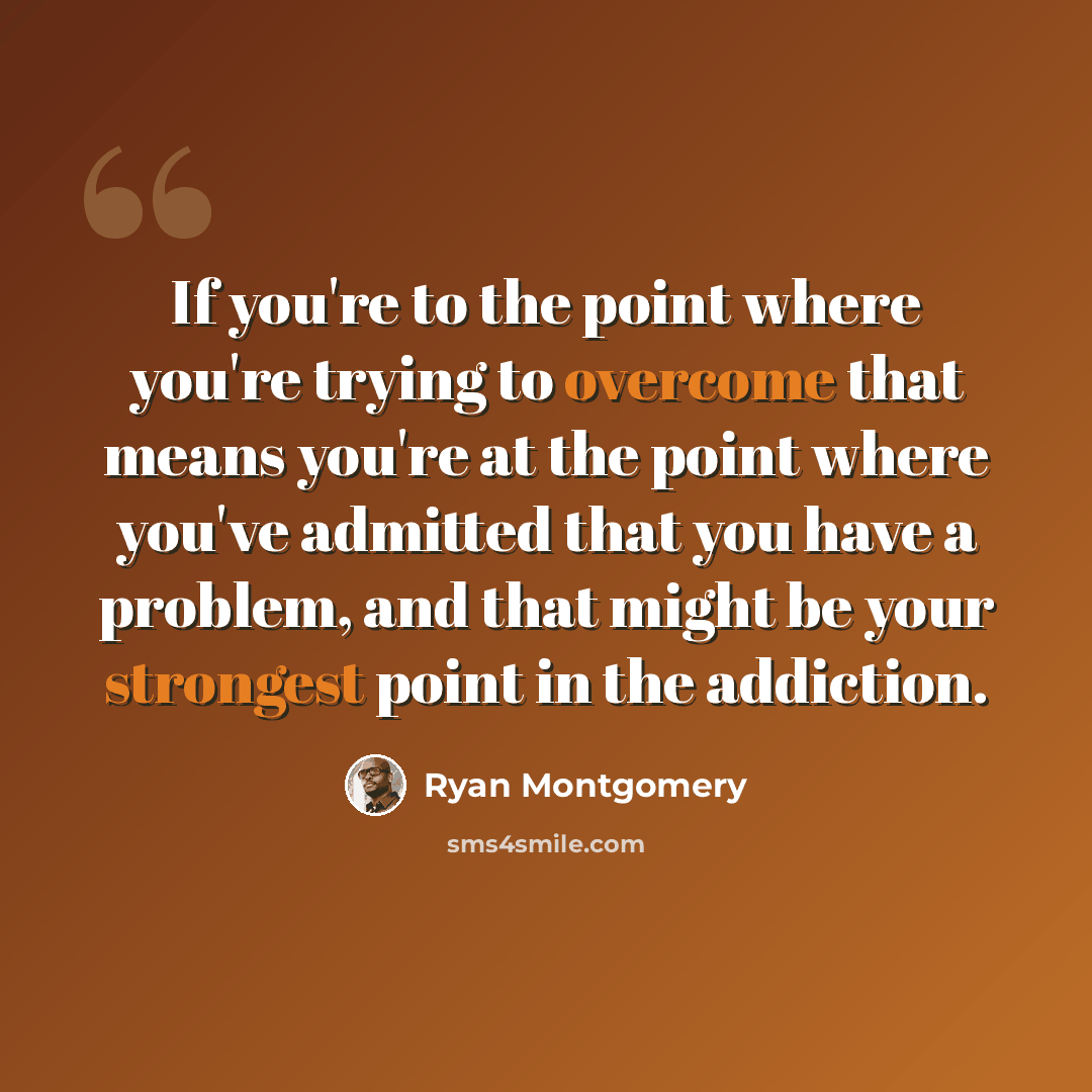 “If you're to the point where you're trying to overcome that means you're at the point where you've admitted that you have a problem, and that might be your strongest point in the addiction.” quote by Ryan Montgomery