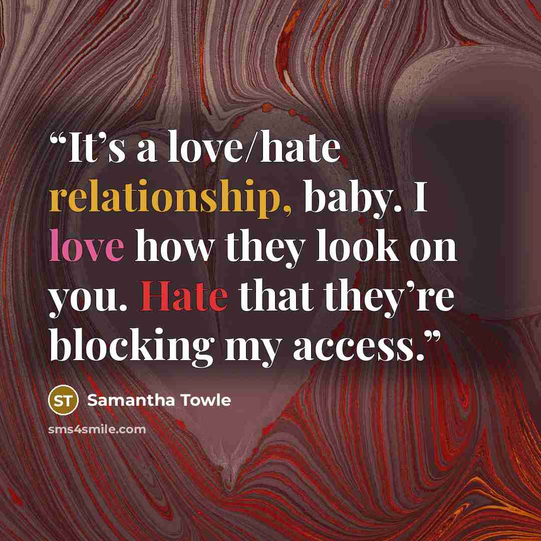 “It’s a love/hate relationship, baby. I love how they look on you. Hate that they’re blocking my access.” quote by Samantha Towle