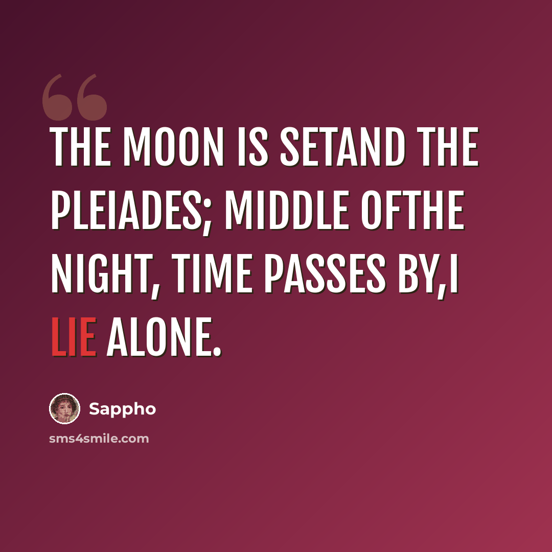 “The moon is setand the Pleiades; Middle ofthe night, time passes by,I lie alone.” quote by Sappho