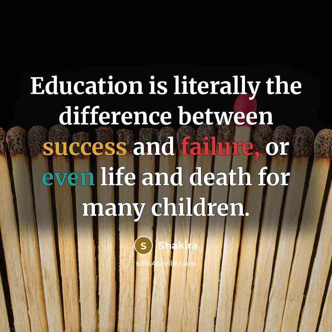“Education is literally the difference between success and failure, or even life and death for many children.” quote by Shakira