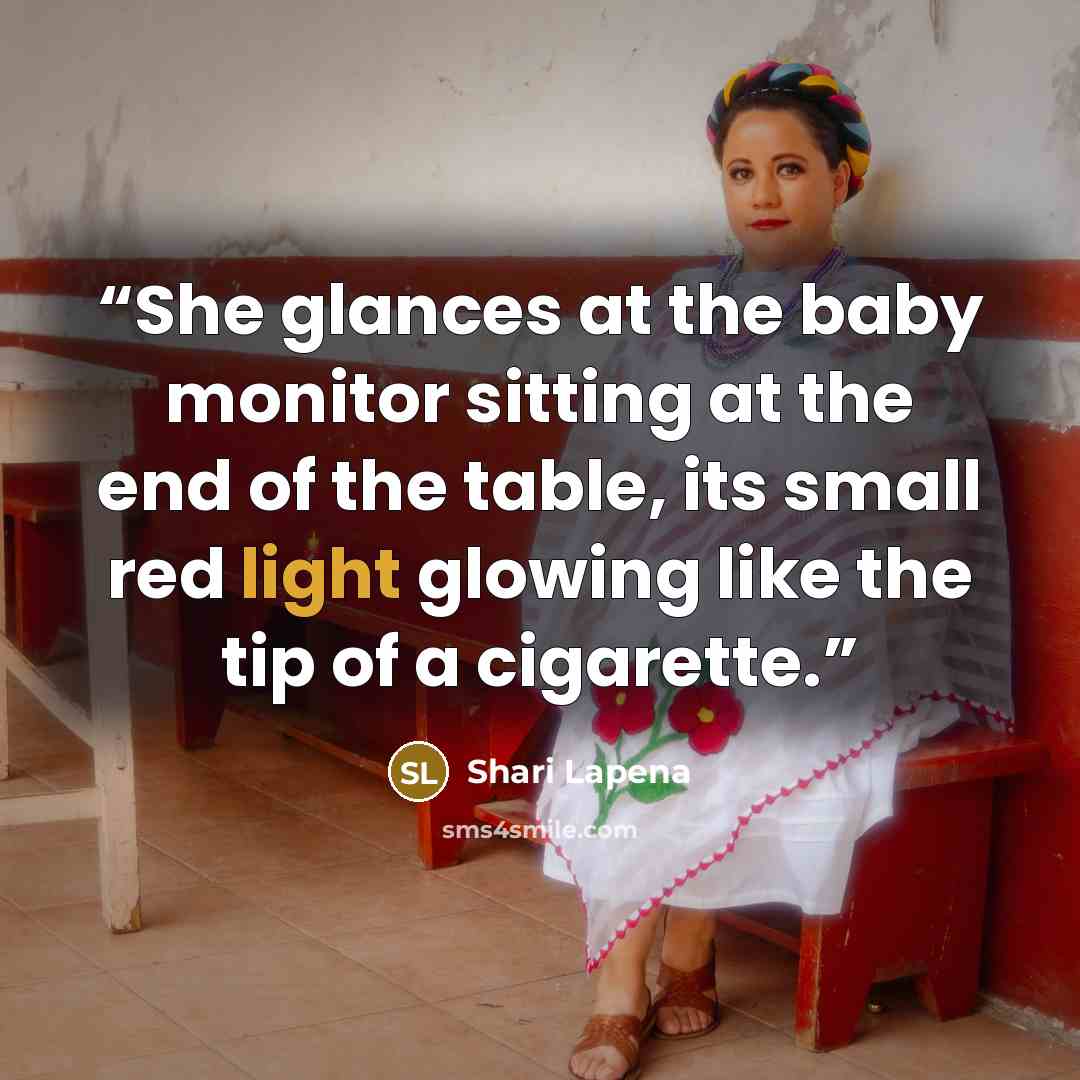 “She glances at the baby monitor sitting at the end of the table, its small red light glowing like the tip of a cigarette.” quote by Shari Lapena
